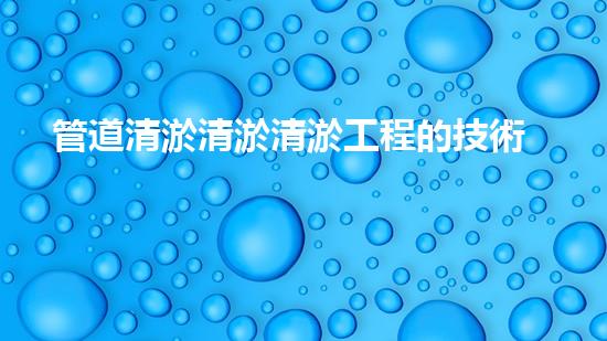 管道清淤清淤清淤工程的技術(shù)創(chuàng)新與挑戰(zhàn)，如何提升施工效率與安全？